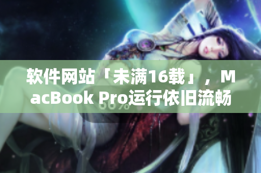 軟件網(wǎng)站「未滿16載」，MacBook Pro運(yùn)行依舊流暢