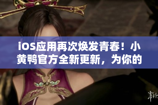 iOS應用再次煥發(fā)青春！小黃鴨官方全新更新，為你的網(wǎng)絡世界帶來更多創(chuàng)新
