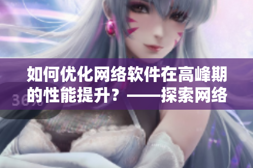 如何優(yōu)化網(wǎng)絡(luò)軟件在高峰期的性能提升？——探索網(wǎng)絡(luò)軟件的綻放之道！