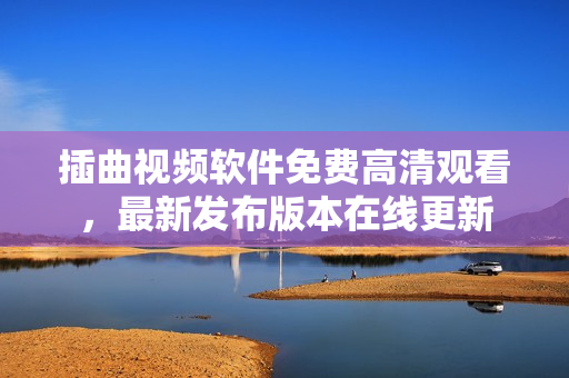 插曲視頻軟件免費(fèi)高清觀看，最新發(fā)布版本在線更新