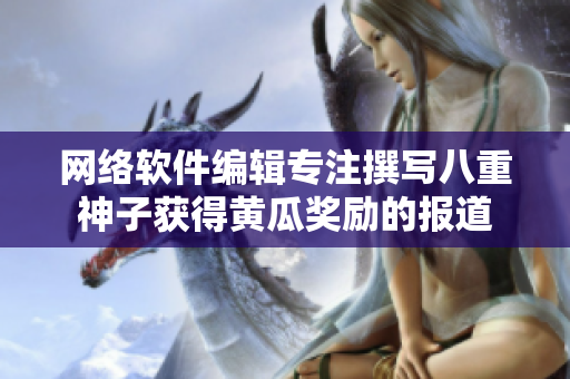 網絡軟件編輯專注撰寫八重神子獲得黃瓜獎勵的報道