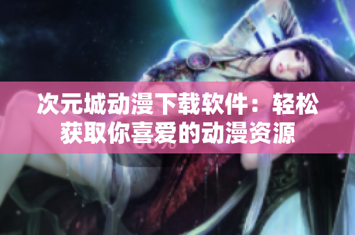 次元城動(dòng)漫下載軟件：輕松獲取你喜愛(ài)的動(dòng)漫資源
