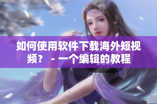 如何使用軟件下載海外短視頻？－一個(gè)編輯的教程