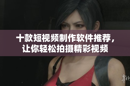 十款短視頻制作軟件推薦，讓你輕松拍攝精彩視頻