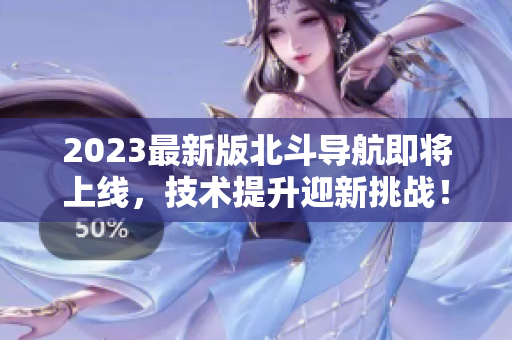 2023最新版北斗導(dǎo)航即將上線，技術(shù)提升迎新挑戰(zhàn)！