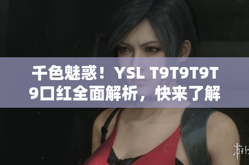 千色魅惑！YSL T9T9T9T9口紅全面解析，快來了解吧！