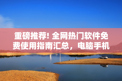 重磅推薦! 全網(wǎng)熱門軟件免費使用指南匯總，電腦手機都可適用！