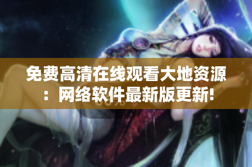 免費(fèi)高清在線觀看大地資源：網(wǎng)絡(luò)軟件最新版更新!