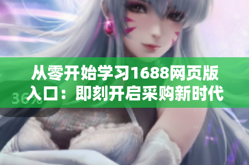 從零開始學(xué)習(xí)1688網(wǎng)頁版入口：即刻開啟采購新時代！