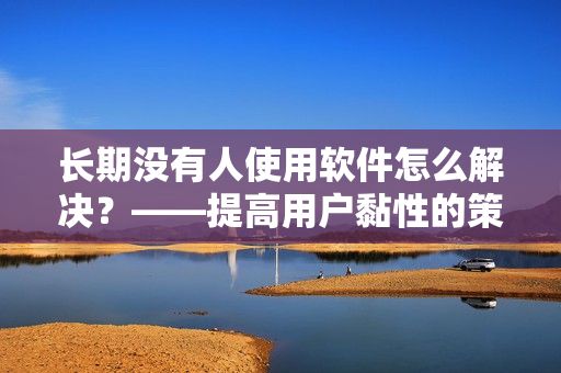 長期沒有人使用軟件怎么解決？——提高用戶黏性的策略