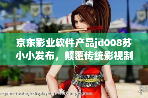 京東影業(yè)軟件產品jd008蘇小小發(fā)布，顛覆傳統(tǒng)影視制作模式