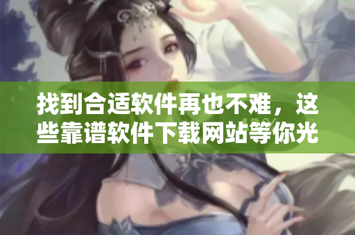 找到合適軟件再也不難，這些靠譜軟件下載網(wǎng)站等你光臨