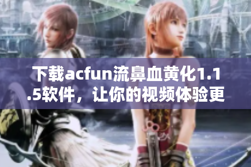 下載acfun流鼻血黃化1.1.5軟件，讓你的視頻體驗(yàn)更加豐富生動