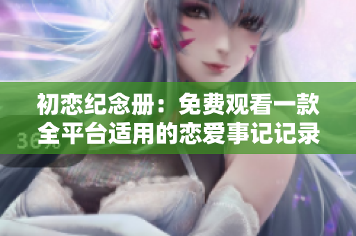 初戀紀(jì)念冊：免費(fèi)觀看一款全平臺適用的戀愛事記記錄軟件