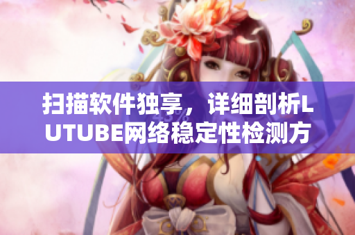 掃描軟件獨享，詳細(xì)剖析LUTUBE網(wǎng)絡(luò)穩(wěn)定性檢測方法