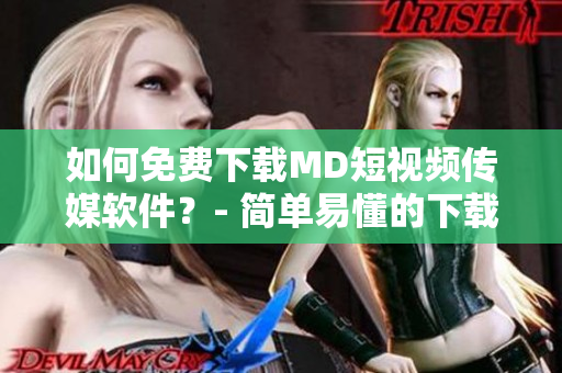 如何免費(fèi)下載MD短視頻傳媒軟件？- 簡單易懂的下載指南。