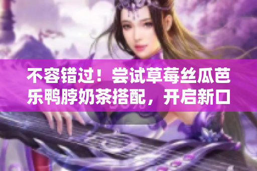不容錯過！嘗試草莓絲瓜芭樂鴨脖奶茶搭配，開啟新口味體驗！