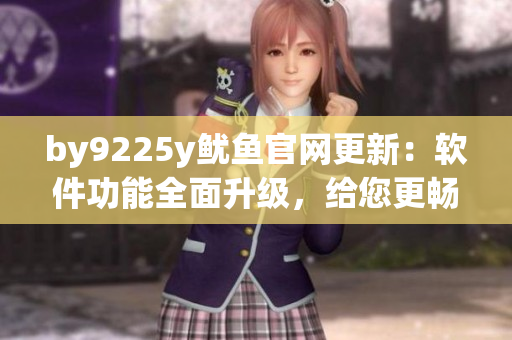 by9225y魷魚(yú)官網(wǎng)更新：軟件功能全面升級(jí)，給您更暢快的使用體驗(yàn)