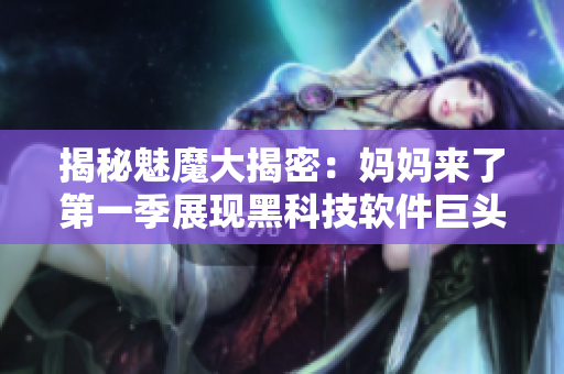 揭秘魅魔大揭密：媽媽來了第一季展現(xiàn)黑科技軟件巨頭的創(chuàng)新力