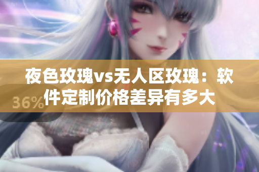 夜色玫瑰vs無人區(qū)玫瑰：軟件定制價格差異有多大
