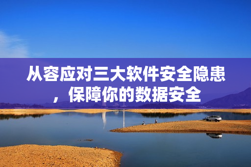 從容應(yīng)對三大軟件安全隱患，保障你的數(shù)據(jù)安全
