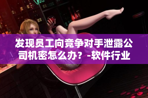 發(fā)現(xiàn)員工向競(jìng)爭(zhēng)對(duì)手泄露公司機(jī)密怎么辦？-軟件行業(yè)內(nèi)部調(diào)查