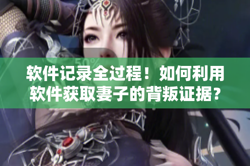軟件記錄全過程！如何利用軟件獲取妻子的背叛證據(jù)？