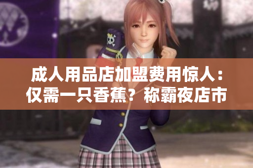 成人用品店加盟費(fèi)用驚人：僅需一只香蕉？稱霸夜店市場的神秘力量！