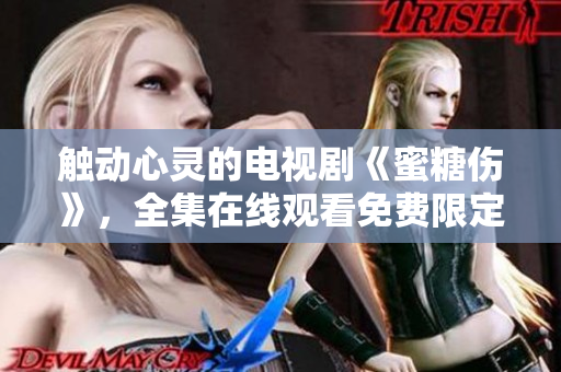 觸動(dòng)心靈的電視劇《蜜糖傷》，全集在線(xiàn)觀看免費(fèi)限定！