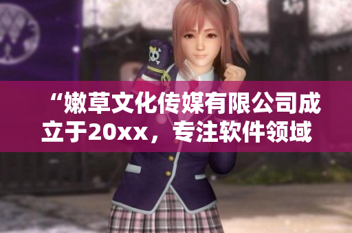 “嫩草文化傳媒有限公司成立于20xx，專注軟件領(lǐng)域！”