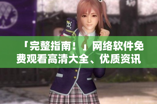 「完整指南！」網(wǎng)絡(luò)軟件免費(fèi)觀看高清大全、優(yōu)質(zhì)資訊報(bào)道及深度分析