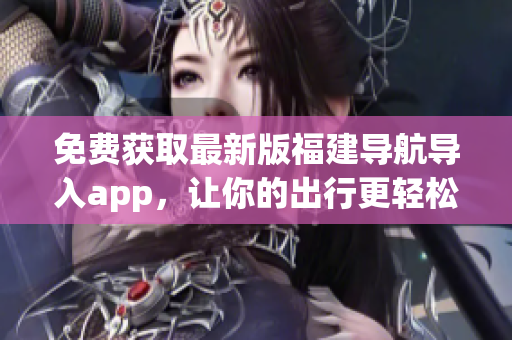 免費(fèi)獲取最新版福建導(dǎo)航導(dǎo)入app，讓你的出行更輕松！
