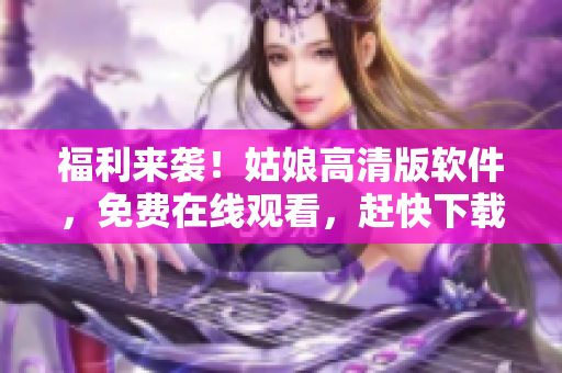 福利來襲！姑娘高清版軟件，免費(fèi)在線觀看，趕快下載體驗(yàn)！