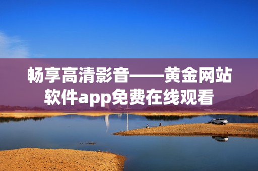 暢享高清影音——黃金網(wǎng)站軟件app免費(fèi)在線觀看