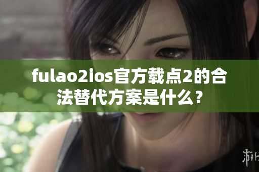 fulao2ios官方載點2的合法替代方案是什么？