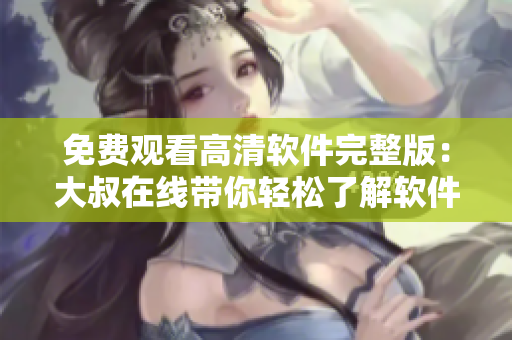 免費(fèi)觀看高清軟件完整版：大叔在線帶你輕松了解軟件知識(shí)