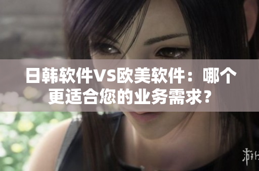 日韓軟件VS歐美軟件：哪個更適合您的業(yè)務(wù)需求？