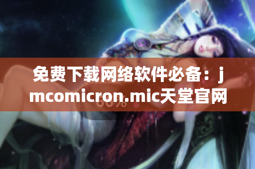 免費下載網(wǎng)絡(luò)軟件必備：jmcomicron.mic天堂官網(wǎng)新版本今日上線
