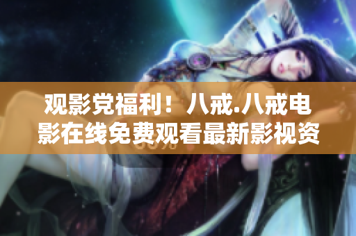觀影黨福利！八戒.八戒電影在線免費(fèi)觀看最新影視資源