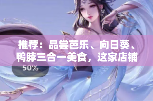 推薦：品嘗芭樂、向日葵、鴨脖三合一美食，這家店鋪必須去！