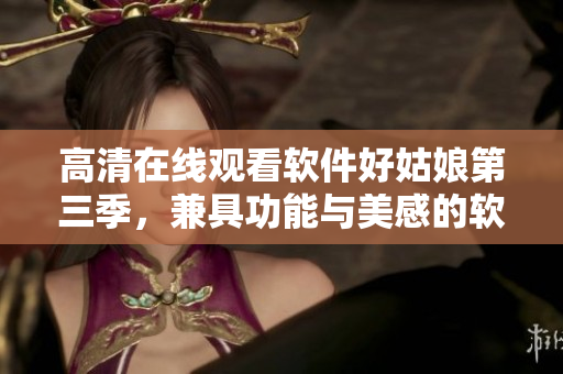 高清在線觀看軟件好姑娘第三季，兼具功能與美感的軟件必備之選