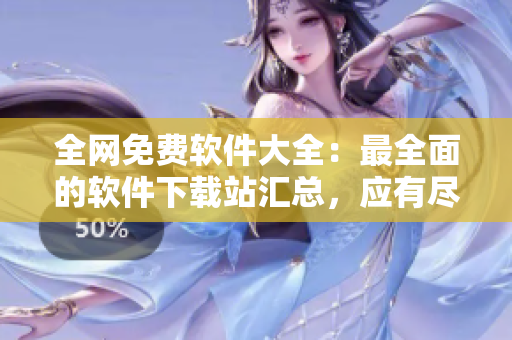全網(wǎng)免費(fèi)軟件大全：最全面的軟件下載站匯總，應(yīng)有盡有！