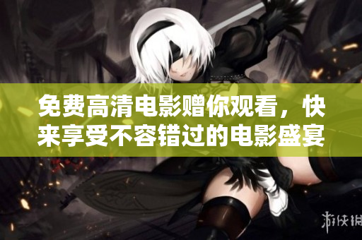 免費(fèi)高清電影贈(zèng)你觀看，快來享受不容錯(cuò)過的電影盛宴！
