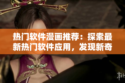 熱門軟件漫畫推薦：探索最新熱門軟件應(yīng)用，發(fā)現(xiàn)新奇、詳盡的軟件故事