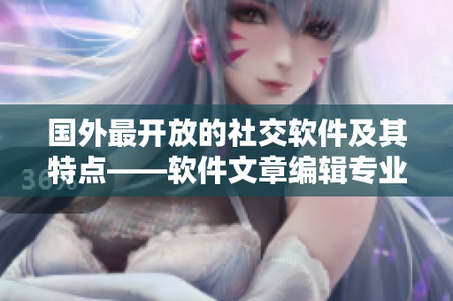國(guó)外最開(kāi)放的社交軟件及其特點(diǎn)——軟件文章編輯專業(yè)介紹