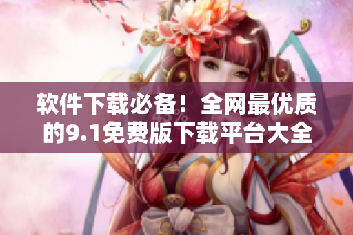 軟件下載必備！全網(wǎng)最優(yōu)質(zhì)的9.1免費(fèi)版下載平臺大全