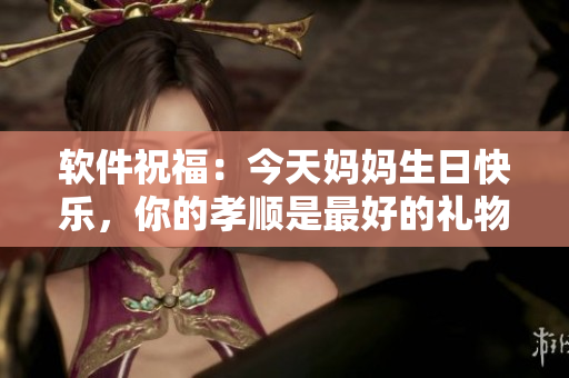 軟件祝福：今天媽媽生日快樂，你的孝順是最好的禮物