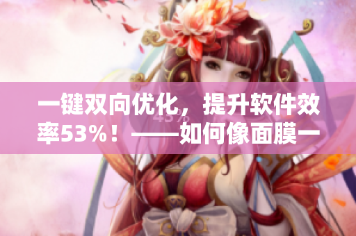 一鍵雙向優(yōu)化，提升軟件效率53%！——如何像面膜一樣讓軟件快速呼吸