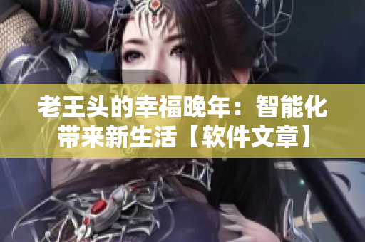 老王頭的幸福晚年：智能化帶來新生活【軟件文章】