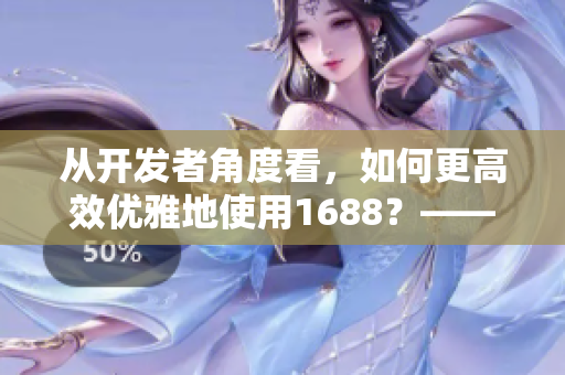 從開(kāi)發(fā)者角度看，如何更高效優(yōu)雅地使用1688？——一個(gè)網(wǎng)絡(luò)軟件編輯的思考